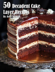 Title: 50 Decadent Cake Layer Recipes, Author: Kelly Johnson