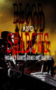 Title: Blood and Shadows: England's Darkest Crimes and Tragedies, Author: Robert J. Dornan
