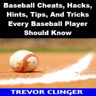 Title: Baseball Cheats, Hacks, Hints, Tips, And Tricks Every Baseball Player Should Know, Author: Trevor Clinger
