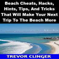 Title: Beach Cheats, Hacks, Hints, Tips, And Tricks That Will Make Your Next Trip To The Beach More Enjoyable, Author: Trevor Clinger