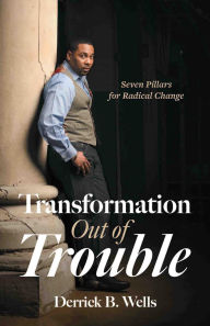Title: Transformation Out of Trouble: Seven Pillars for Radical Change, Author: Derrick B. Wells