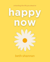 Title: Happy Now: Unlocking the Life You Deserve, Author: Beth Shannan