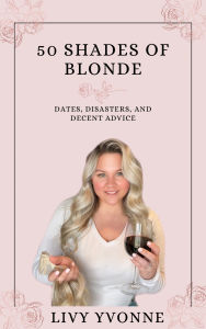 Title: 50 Shades of Blonde: Dates, Disasters, and Decent Advice, Author: Livy Yvonne