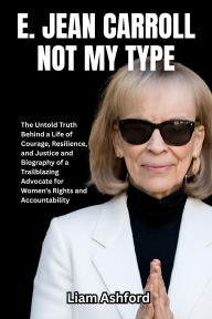 Title: E. Jean Carroll Not My Type: The Untold Truth Behind a Life of Courage, Resilience, and Justice and Biography of a Trailblazing Advocate for Women, Author: Liam Ashford