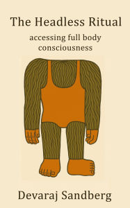 Title: The Headless Ritual: accessing full body consciousness, Author: Devaraj Sandberg