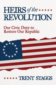 Title: Heirs of the Revolution: Our Civic Duty to Restore Our Republic, Author: Trent Staggs
