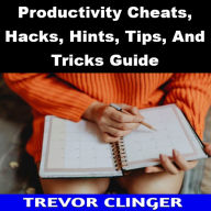 Title: Productivity Cheats, Hacks, Hints, Tips, And Tricks Guide, Author: Trevor Clinger