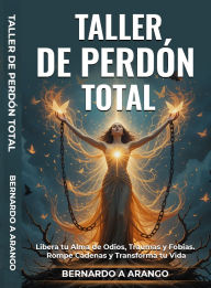 Title: TALLER DE PERDÓN TOTAL: Libera tu Alma de Odios, Traumas y Fobias - Rompe Cadenas y Transforma tu Vida, Author: Bernardo A. Arango