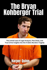 Title: The Bryan Kohberger Trial: The untold case of Legal Analysis, Plea Deals, and True Crime Insights into the 4 Idaho Murders Tragedy, Author: Harper Quinn