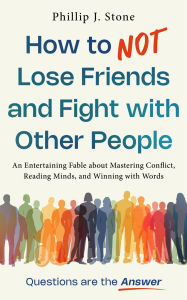 Title: How to NOT Lose Friends and Fight with Other People: An Entertaining Fable about Mastering Conflict, Reading Minds, and Winning with Words, Author: Phillip J. Stone