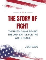 Title: The Story of Fight: The Untold War Behind the 2024 Battle for the White House., Author: Juan Sabo