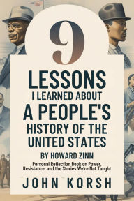 Title: 9 Lessons I Learned About A People's History of the United States by Howard Zinn: Personal Reflection Book on Power, Resistance, and the Stories We're Not Taught, Author: John Korsh