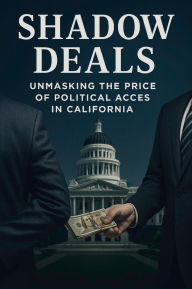 Title: Shadow Deals: Unmasking the Price of Political Access in California: How Campaign Cash Shapes Power and Policy, Author: Orestes Tzortzis