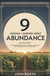 Title: 9 Lessons I Learned About Abundance by Ezra Klein: Personal Reflection Book on Progress, Optimism, and the Systems That Hold Us Back, Author: John Korsh