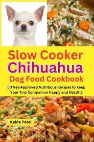 Title: Slow Cooker Chihuahua Dog Food Cookbook: 50 Vet-Approved Nutritious Recipes to Keep Your Tiny Companion Happy and Healthy, Author: Kaida Patel