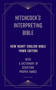 Title: Hitchcock's Interpreting Bible (New Heart English Bible YHWH Edition) with a Dictionary of Scripture Proper Names, Author: Roswell D. Hitchcock