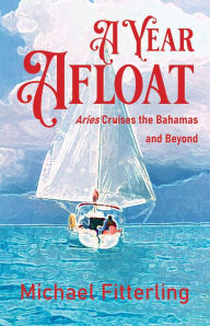 Title: A Year Afloat: Aries Cruises the Bahamas and Beyond, Author: Michael Fitterling