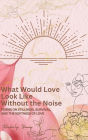 What Would Love Look Like Without the Noise: Poems on Stillness, Survival, and the Softness of Love.