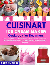 Title: Cuisinart Ice Cream Cookbook for Beginners: Make Every Scoop a Celebration with Delicious Cuisinart Ice Cream Maker RecipesHomemade Ice Creams, Sorbets, Gelatos, a, Author: Sophie James