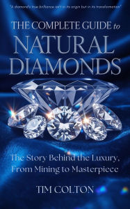 Title: The Complete Guide to Natural Diamonds: The Story Behind the Luxury, From Mining to Masterpiece, Author: Tim Colton