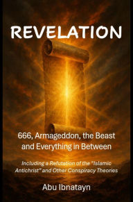 Title: Revelation: 666, Armageddon, the Beast, and Everything in Between: Including a Refutation of the Islamic Antichrist and Other Conspiracy Theories, Author: Abu Ibnatayn