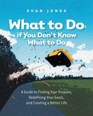 Title: What to Do if You Don't Know What to Do: A Guide to Finding Your Purpose, Redefining Your Goals, and Creating a Better Life, Author: Evan Jones