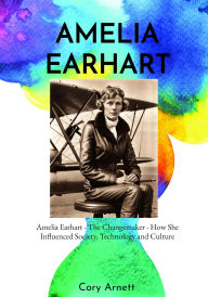 Title: Amelia Earhart: The Changemaker How She Influenced Society, Technology, and Culture, Author: Cory Arnett