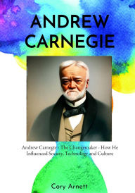 Title: Andrew Carnegie: The Changemaker How He Influenced Society, Technology, and Culture, Author: Cory Arnett