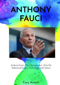 Title: Anthony Fauci: The Changemaker - How He Influenced Society, Technology and Culture, Author: Cory Arnett