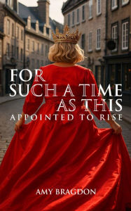 Title: For Such A Time As This: Appointed To Rise, Author: Amy Bragdon