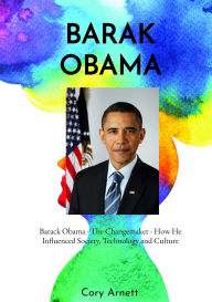 Title: Barack Obama: The Changemaker How He Influenced Society, Technology, and Culture, Author: Cory Arnett