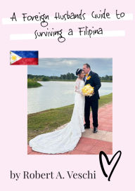 Title: A Foreign Husbands Guide to Surviving a Filipina: The Secrets to Thriving in a Cross-Cultural Marriage, Author: Robert Veschi