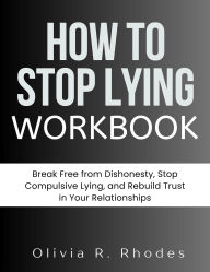 Title: HOW TO STOP LYING WORKBOOK: Break Free from Dishonesty, Stop Compulsive Lying, and Rebuild Trust in Your Relationships, Author: Olivia R. Rhodes