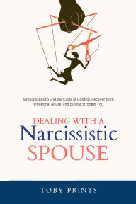 Title: Dealing with a Narcissistic Spouse: Simple Steps to End the Cycle of Control, Recover from Emotional Abuse, and Build a Stronger You, Author: Toby Prints
