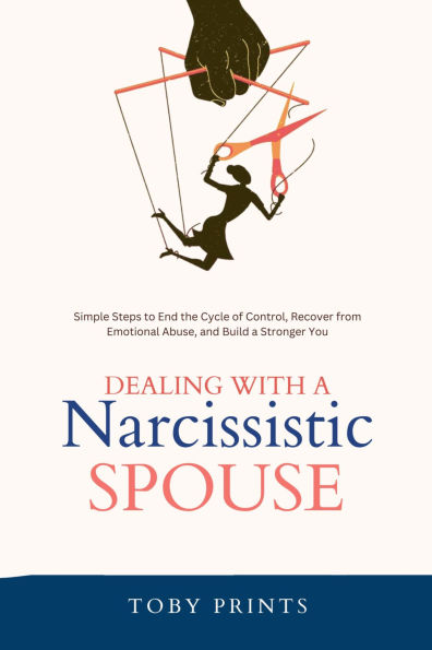 Dealing with a Narcissistic Spouse: Simple Steps to End the Cycle of Control, Recover from Emotional Abuse, and Build a Stronger You