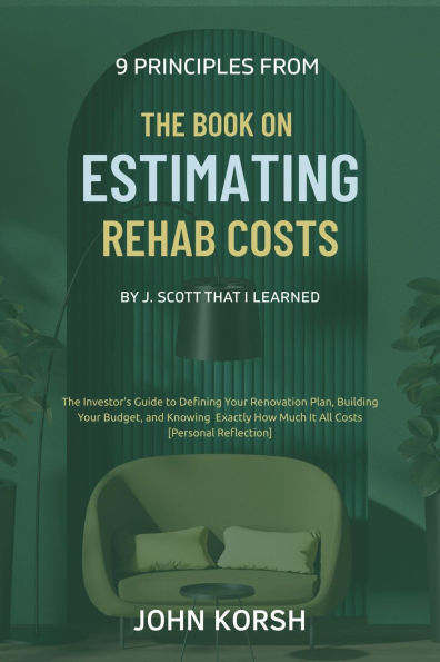 9 Principles From The Book on Estimating Rehab Costs by J. Scott That I Learned: The Investor's Guide to Defining Your Renovation Plan, Building Your Budget, and Knowing Exactly How Much It All Costs