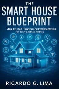 Title: The Smart House Blueprint: Step-by-Step Planning and Implementation for Tech-Enabled Homes, Author: Ricardo G. Lima