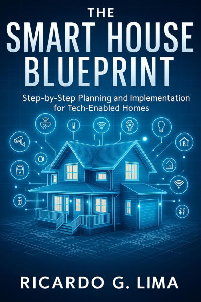 The Smart House Blueprint: Step-by-Step Planning and Implementation for Tech-Enabled Homes