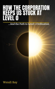 Title: How the Corporation Keeps Us Stuck At Level 0...and the Path to Level 1 Civilization: ...and the Path to Level 1 Civilization, Author: Wendi Bay