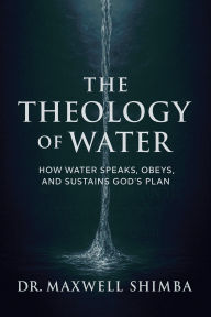 Title: The Theology of Water: How Water Speaks, Obeys, and Sustains God's Plan, Author: Maxwell Shimba