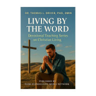 Title: LIVING BY THE WORD: Devotional Teaching Series on Christian Living, Author: Dr. Thomas L. Driver
