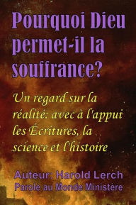 Title: Pourquoi Dieu permet-il la souffrance?: Un regard sur la réalité: avec à l'appui les Écritures, la science et l'histoire, Author: Harold Lerch
