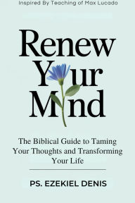 Title: Renew Your Mind: The Biblical Guide to Taming Your Thoughts and Transforming Your Life Inspired By Teaching of Max Lucado, Author: Denis Ps. Ezekiel