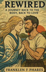 Title: Rewired: A Journey Back To The Body, Back To Love, Author: Franklen Fitzgerald Phares