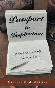 Title: Passport to Inspiration: Unlocking Creativity Through Place, Author: Michael D. McWatters