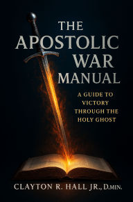 Title: The Apostolic War Manual: A Guide to Victory Through the Holy Ghost, Author: Clayton R. Hall Jr. ,. Dmin.