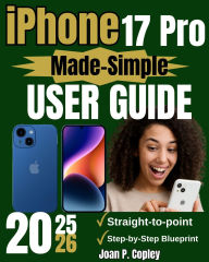 Title: iPhone 17 Pro Made-Simple User Guide: The Step-by-Step Easy Companion to Mastering your Device with Confidence, Clarity, and Ease, Author: Joan P. Copley