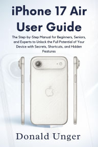Title: iPhone 17 Air User Guide: The Step-by-Step Manual for Beginners, Seniors, and Experts to Unlock the Full Potential of Your Device with Secrets,.., Author: Unger Donald