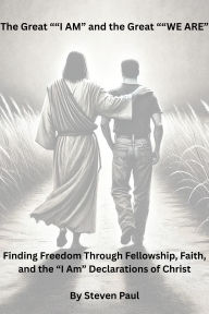 Title: The Great I AM and the Great WE ARE: Finding Freedom Through Fellowship, Faith, and the I Am Declarations of Christ, Author: Steven Paul