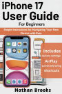 iPhone 17 User Guide for Beginners: Simple Instructions for Navigating Your New Device with Ease